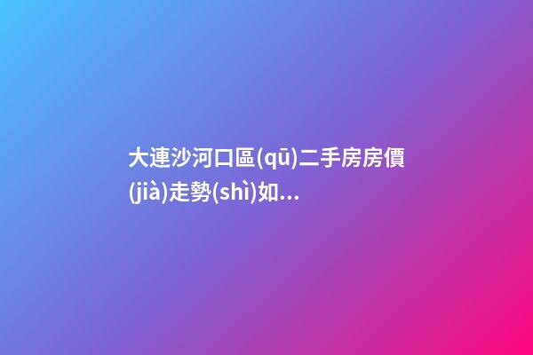 大連沙河口區(qū)二手房房價(jià)走勢(shì)如何？79中學(xué)區(qū)房哪些受熱捧？